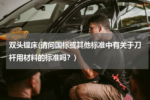 双头镗床(请问国标或其他标准中有关于刀杆用材料的标准吗？)