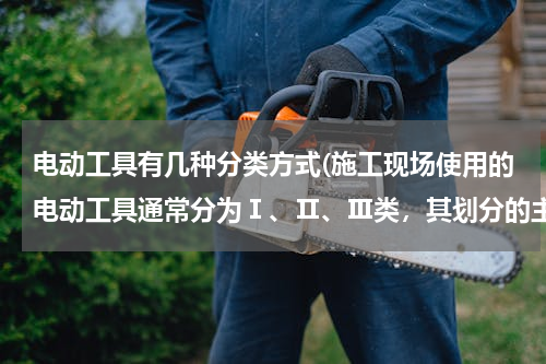 电动工具有几种分类方式(施工现场使用的电动工具通常分为Ⅰ、Ⅱ、Ⅲ类，其划分的主要依据有（　）。)