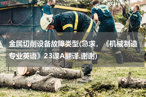 金属切削设备故障类型(急求，《机械制造专业英语》23课A翻译.谢谢)
