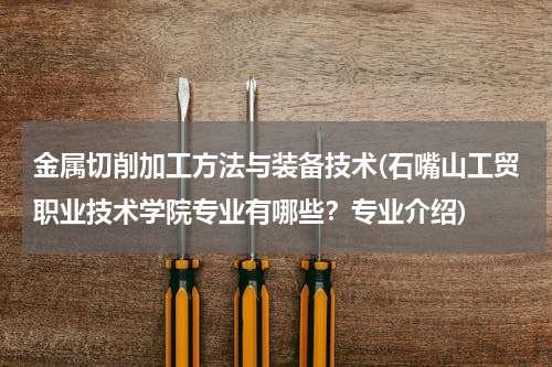 金属切削加工方法与装备技术(石嘴山工贸职业技术学院专业有哪些？专业介绍)