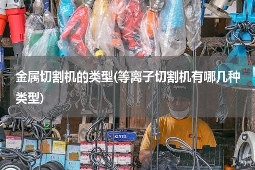 金属切割机的类型(等离子切割机有哪几种类型)