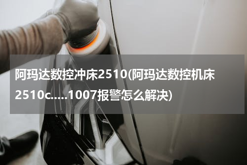 阿玛达数控冲床2510(阿玛达数控机床2510c.....1007报警怎么解决)