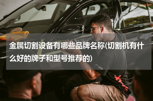金属切割设备有哪些品牌名称(切割机有什么好的牌子和型号推荐的)