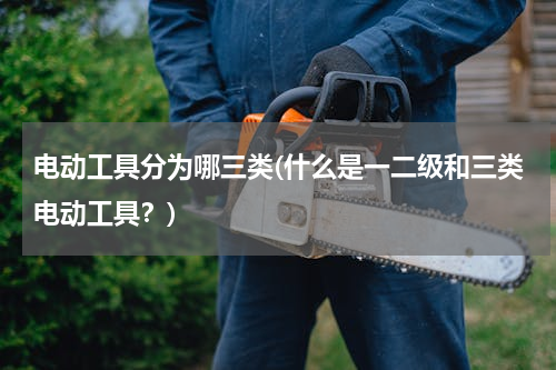电动工具分为哪三类(什么是一二级和三类电动工具？)
