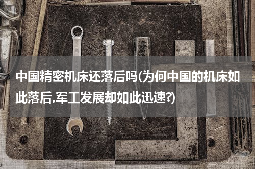 中国精密机床还落后吗(为何中国的机床如此落后,军工发展却如此迅速?)