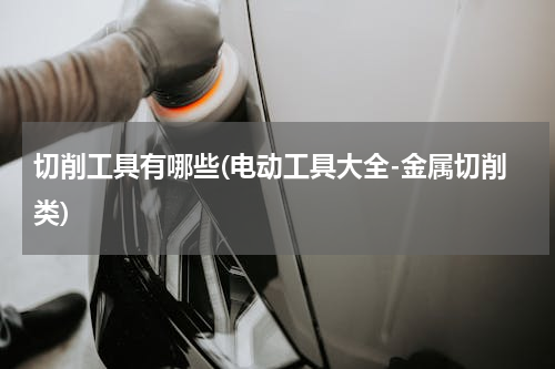 切削工具有哪些(电动工具大全-金属切削类)