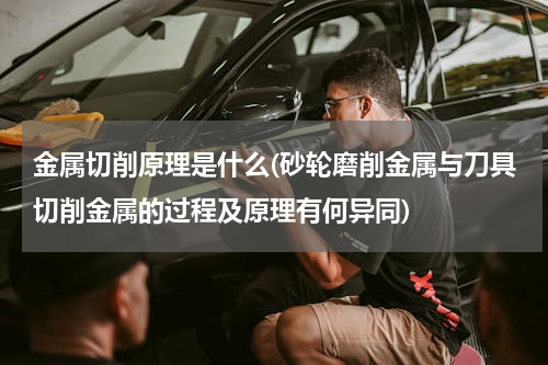金属切削原理是什么(砂轮磨削金属与刀具切削金属的过程及原理有何异同)