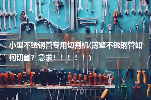 小型不锈钢管专用切割机(薄壁不锈钢管如何切割？急求！！！！！)
