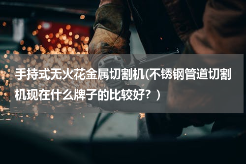 手持式无火花金属切割机(不锈钢管道切割机现在什么牌子的比较好？)