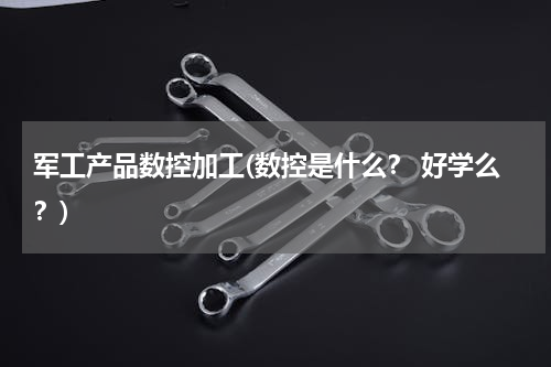 军工产品数控加工(数控是什么？ 好学么？)