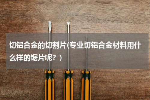 切铝合金的切割片(专业切铝合金材料用什么样的锯片呢？)