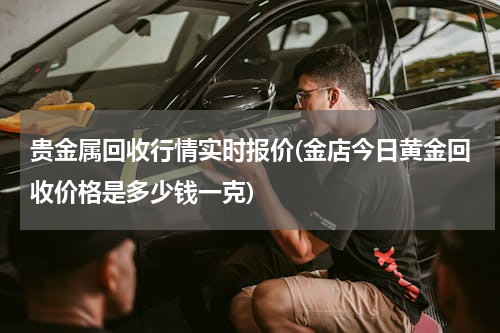 贵金属回收行情实时报价(金店今日黄金回收价格是多少钱一克)
