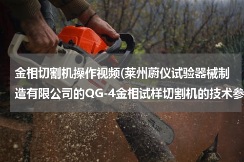 金相切割机操作视频(莱州蔚仪试验器械制造有限公司的QG-4金相试样切割机的技术参数)