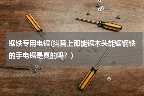 锯铁专用电锯(抖音上那能锯木头能锯钢铁的手电锯是真的吗？)