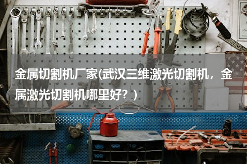 金属切割机厂家(武汉三维激光切割机，金属激光切割机哪里好？)