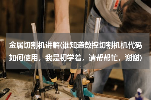 金属切割机讲解(谁知道数控切割机机代码如何使用，我是初学着，请帮帮忙，谢谢)