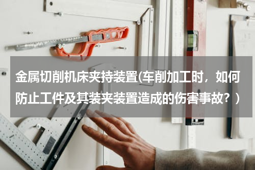 金属切削机床夹持装置(车削加工时，如何防止工件及其装夹装置造成的伤害事故？)