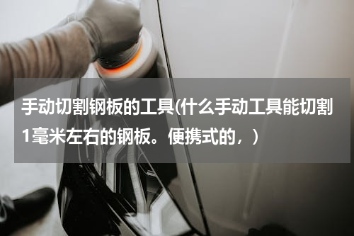 手动切割钢板的工具(什么手动工具能切割1毫米左右的钢板。便携式的，)