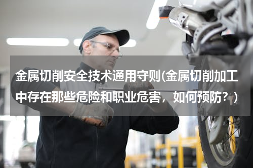 金属切削安全技术通用守则(金属切削加工中存在那些危险和职业危害，如何预防？)