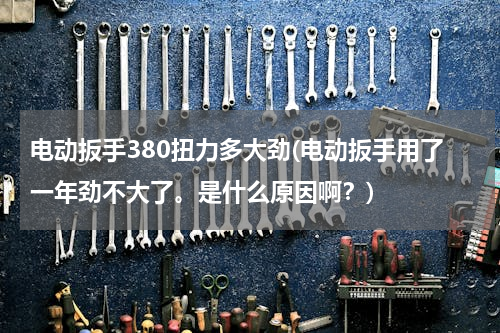 电动扳手380扭力多大劲(电动扳手用了一年劲不大了。是什么原因啊？)