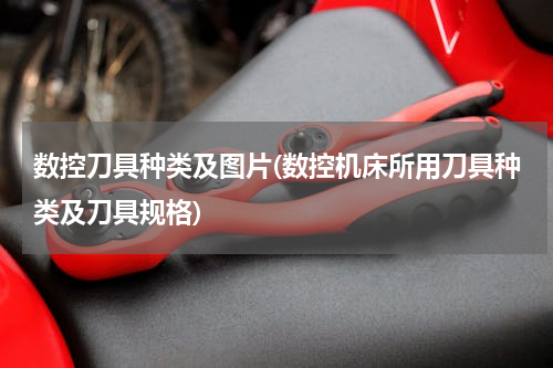 数控刀具种类及图片(数控机床所用刀具种类及刀具规格)