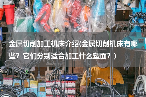金属切削加工机床介绍(金属切削机床有哪些？它们分别适合加工什么塑面？)