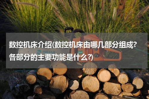 数控机床介绍(数控机床由哪几部分组成?各部分的主要功能是什么?)