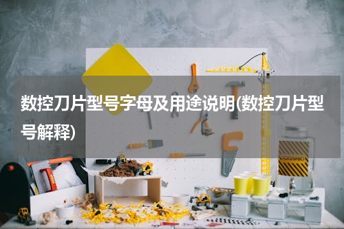 数控刀片型号字母及用途说明(数控刀片型号解释)
