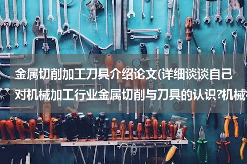 金属切削加工刀具介绍论文(详细谈谈自己对机械加工行业金属切削与刀具的认识?机械行业与刀具的关系?)