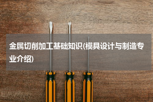 金属切削加工基础知识(模具设计与制造专业介绍)
