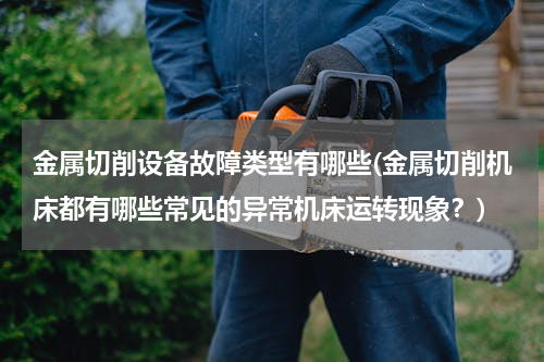 金属切削设备故障类型有哪些(金属切削机床都有哪些常见的异常机床运转现象？)
