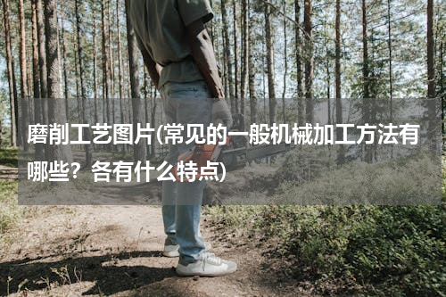 磨削工艺图片(常见的一般机械加工方法有哪些？各有什么特点)