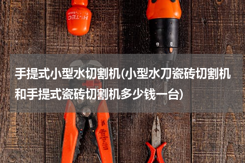 手提式小型水切割机(小型水刀瓷砖切割机和手提式瓷砖切割机多少钱一台)