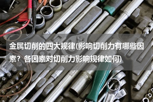 金属切削的四大规律(影响切削力有哪些因素？各因素对切削力影响规律如何)