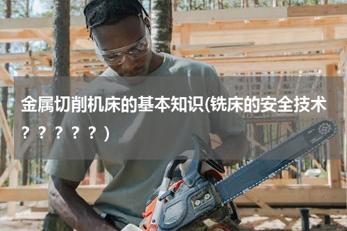 金属切削机床的基本知识(铣床的安全技术？？？？？)