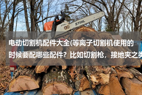 电动切割机配件大全(等离子切割机使用的时候要配哪些配件？比如切割枪，接地夹之类的配件，除此之外，还有哪些呢？)