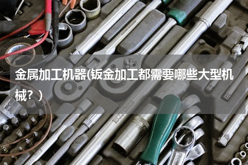 金属加工机器(钣金加工都需要哪些大型机械？)