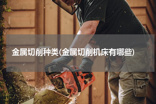 金属切削种类(金属切削机床有哪些)