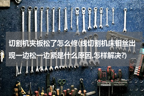 切割机夹板松了怎么修(线切割机床钼丝岀现一边松一边紧是什么原因,怎样解决?)