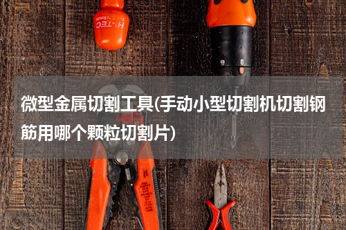 微型金属切割工具(手动小型切割机切割钢筋用哪个颗粒切割片)