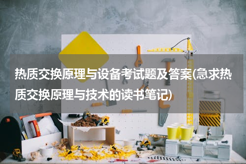 热质交换原理与设备考试题及答案(急求热质交换原理与技术的读书笔记)