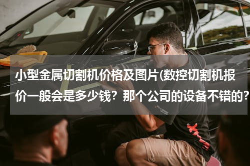 小型金属切割机价格及图片(数控切割机报价一般会是多少钱？那个公司的设备不错的？)