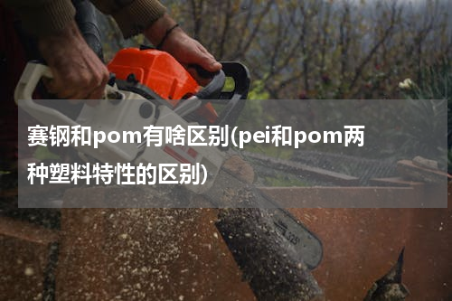 赛钢和pom有啥区别(pei和pom两种塑料特性的区别)