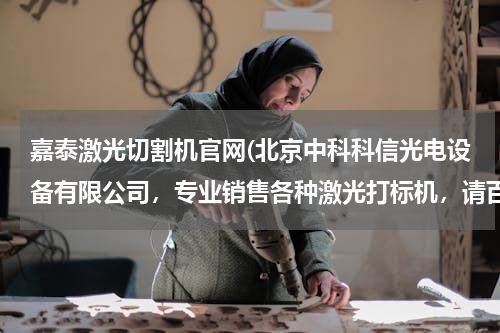 嘉泰激光切割机官网(北京中科科信光电设备有限公司，专业销售各种激光打标机，请百度一下公司名称。)