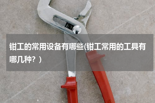 钳工的常用设备有哪些(钳工常用的工具有哪几种？)
