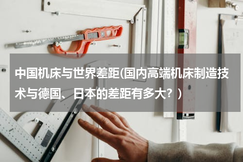 中国机床与世界差距(国内高端机床制造技术与德国、日本的差距有多大？)