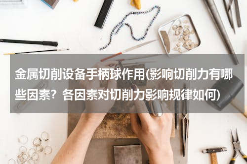 金属切削设备手柄球作用(影响切削力有哪些因素？各因素对切削力影响规律如何)