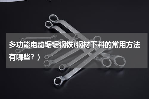 多功能电动锯锯钢铁(钢材下料的常用方法有哪些？)