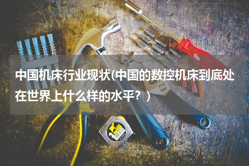 中国机床行业现状(中国的数控机床到底处在世界上什么样的水平？)