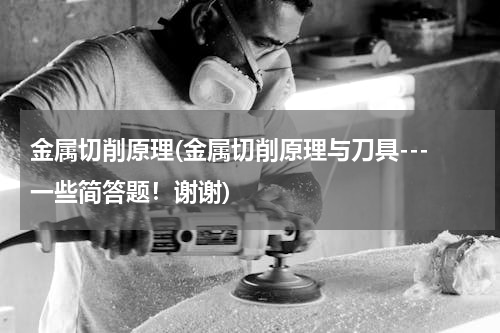 金属切削原理(金属切削原理与刀具---一些简答题！谢谢)